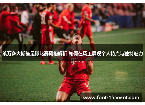 莱万多夫斯基足球比赛风格解析 如何在场上展现个人特点与独特魅力