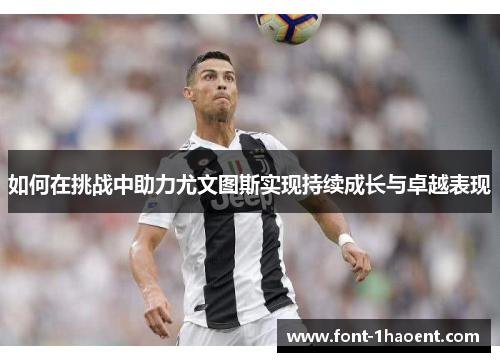 如何在挑战中助力尤文图斯实现持续成长与卓越表现