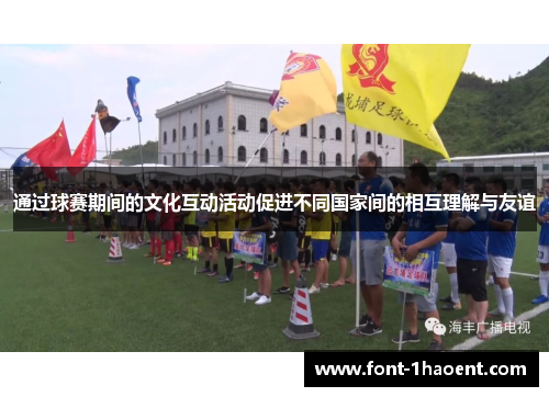 通过球赛期间的文化互动活动促进不同国家间的相互理解与友谊