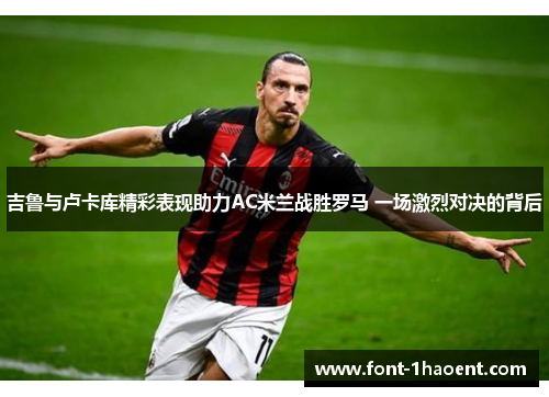 吉鲁与卢卡库精彩表现助力AC米兰战胜罗马 一场激烈对决的背后