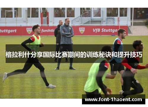 格拉利什分享国际比赛期间的训练秘诀和提升技巧