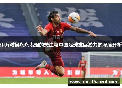 伊万对侯永永表现的关注与中国足球发展潜力的深度分析