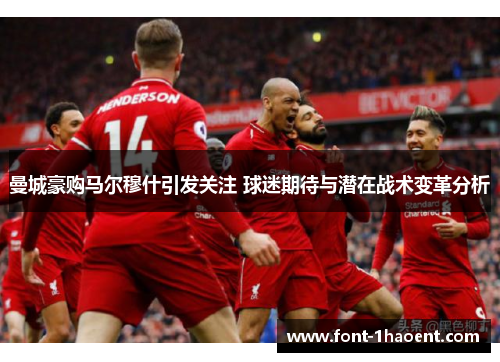 曼城豪购马尔穆什引发关注 球迷期待与潜在战术变革分析