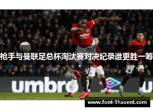 枪手与曼联足总杯淘汰赛对决纪录谁更胜一筹