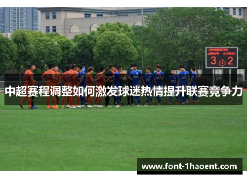 中超赛程调整如何激发球迷热情提升联赛竞争力