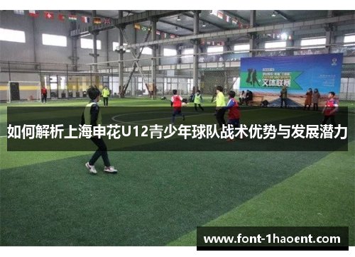 如何解析上海申花U12青少年球队战术优势与发展潜力