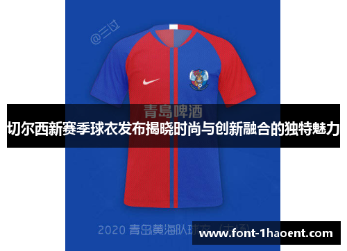 切尔西新赛季球衣发布揭晓时尚与创新融合的独特魅力