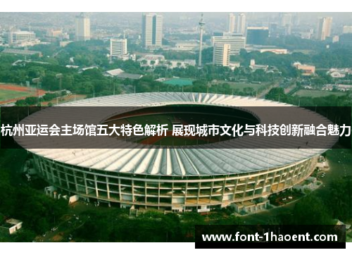 杭州亚运会主场馆五大特色解析 展现城市文化与科技创新融合魅力