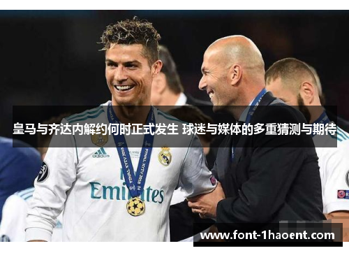 皇马与齐达内解约何时正式发生 球迷与媒体的多重猜测与期待