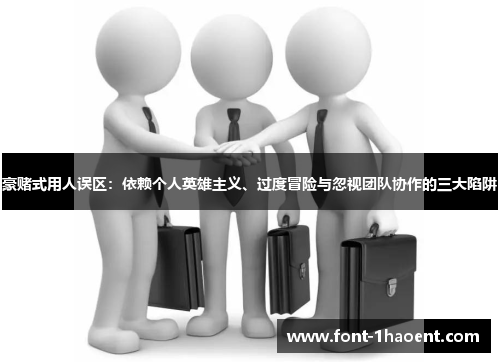 豪赌式用人误区：依赖个人英雄主义、过度冒险与忽视团队协作的三大陷阱