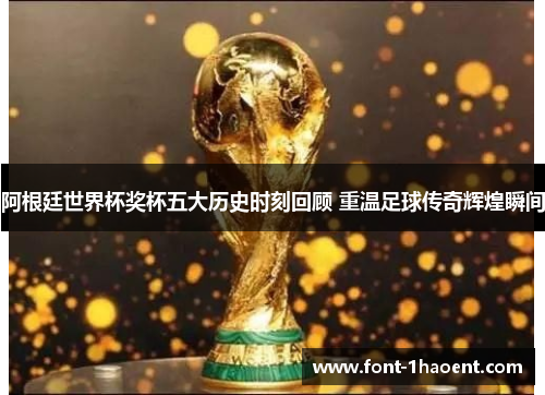 阿根廷世界杯奖杯五大历史时刻回顾 重温足球传奇辉煌瞬间