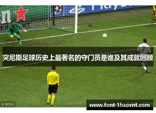 突尼斯足球历史上最著名的守门员是谁及其成就回顾