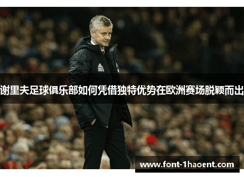 谢里夫足球俱乐部如何凭借独特优势在欧洲赛场脱颖而出