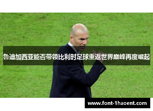 鲁迪加西亚能否带领比利时足球重返世界巅峰再度崛起