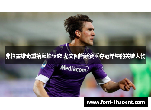 弗拉霍维奇重拾巅峰状态 尤文图斯新赛季夺冠希望的关键人物 弗拉霍维奇重拾巅峰状态 尤文图斯新赛季夺冠希望的关键人物