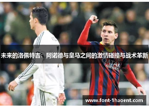 未来的洛佩特吉：阿诺德与皇马之间的激情碰撞与战术革新