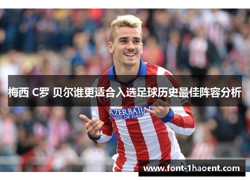 梅西 C罗 贝尔谁更适合入选足球历史最佳阵容分析