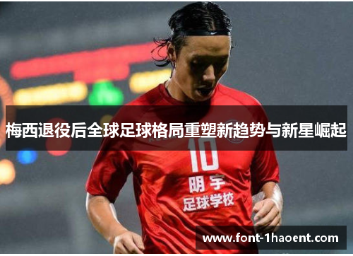 梅西退役后全球足球格局重塑新趋势与新星崛起 梅西退役后全球足球格局重塑新趋势与新星崛起