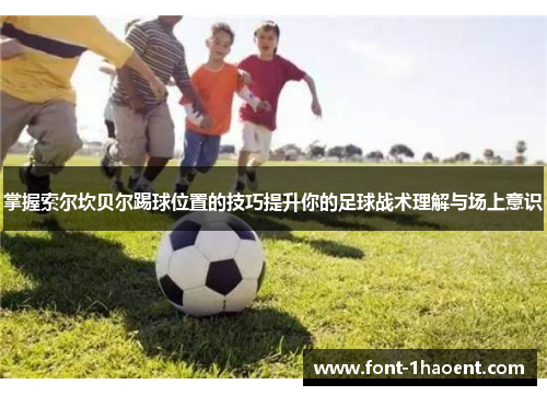 掌握索尔坎贝尔踢球位置的技巧提升你的足球战术理解与场上意识 掌握索尔坎贝尔踢球位置的技巧提升你的足球战术理解与场上意识