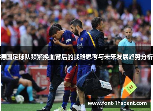 德国足球队频繁换血背后的战略思考与未来发展趋势分析