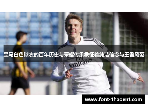 皇马白色球衣的百年历史与荣耀传承象征着纯洁信念与王者风范