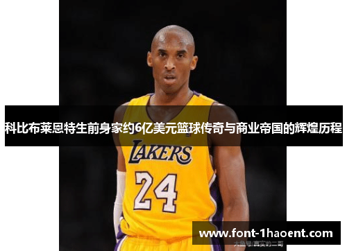 科比布莱恩特生前身家约6亿美元篮球传奇与商业帝国的辉煌历程