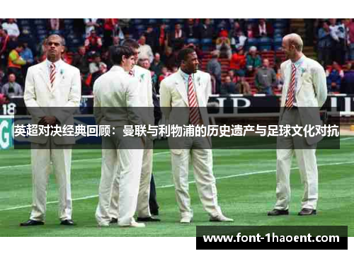 英超对决经典回顾:曼联与利物浦的历史遗产与足球文化对抗 英超对决经典回顾:曼联与利物浦的历史遗产与足球文化对抗
