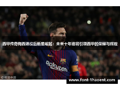 西甲传奇梅西退役后新星崛起：未来十年谁将引领西甲的荣耀与辉煌
