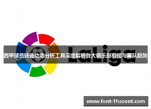 西甲球员转会动态分析工具深度解析各大俱乐部引援与离队趋势