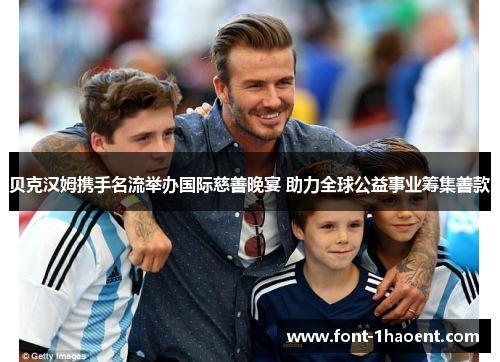 贝克汉姆携手名流举办国际慈善晚宴 助力全球公益事业筹集善款 贝克汉姆携手名流举办国际慈善晚宴 助力全球公益事业筹集善款