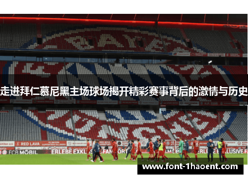 走进拜仁慕尼黑主场球场揭开精彩赛事背后的激情与历史 走进拜仁慕尼黑主场球场揭开精彩赛事背后的激情与历史