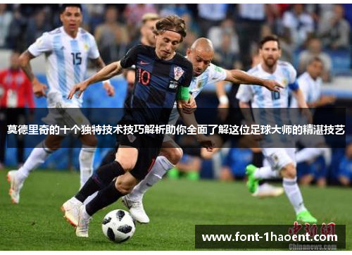莫德里奇的十个独特技术技巧解析助你全面了解这位足球大师的精湛技艺 莫德里奇的十个独特技术技巧解析助你全面了解这位足球大师的精湛技艺