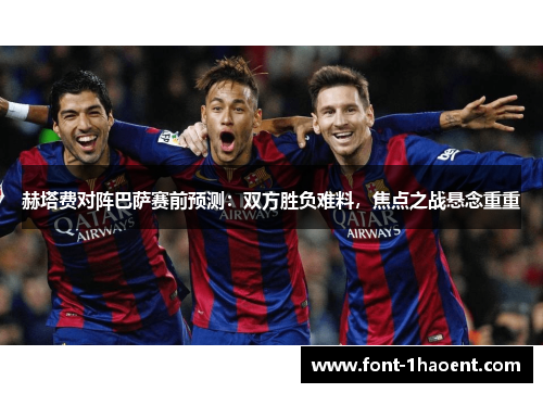 赫塔费对阵巴萨赛前预测:双方胜负难料,焦点之战悬念重重 赫塔费对阵巴萨赛前预测:双方胜负难料,焦点之战悬念重重