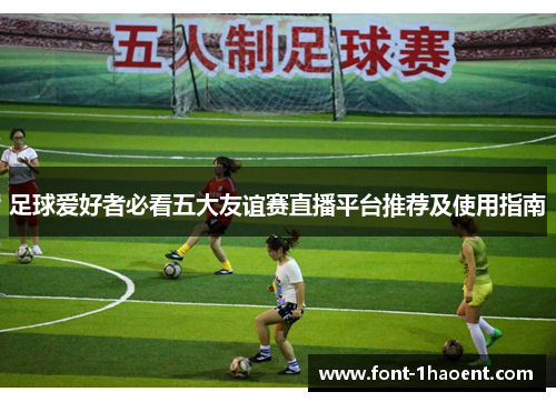 足球爱好者必看五大友谊赛直播平台推荐及使用指南 足球爱好者必看五大友谊赛直播平台推荐及使用指南