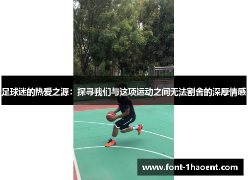 足球迷的热爱之源:探寻我们与这项运动之间无法割舍的深厚情感 足球迷的热爱之源:探寻我们与这项运动之间无法割舍的深厚情感