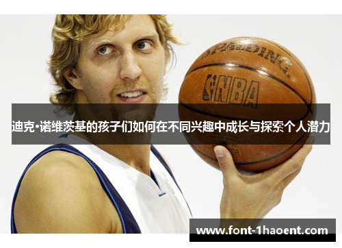 迪克·诺维茨基的孩子们如何在不同兴趣中成长与探索个人潜力 迪克·诺维茨基的孩子们如何在不同兴趣中成长与探索个人潜力