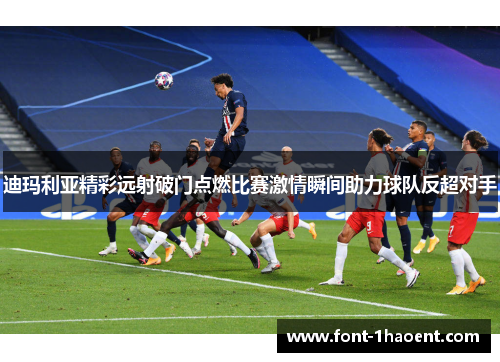 迪玛利亚精彩远射破门点燃比赛激情瞬间助力球队反超对手 迪玛利亚精彩远射破门点燃比赛激情瞬间助力球队反超对手