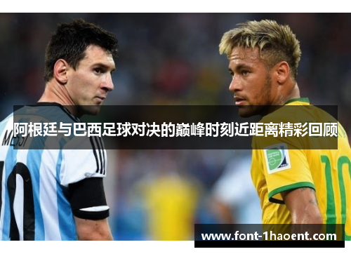 阿根廷与巴西足球对决的巅峰时刻近距离精彩回顾 阿根廷与巴西足球对决的巅峰时刻近距离精彩回顾