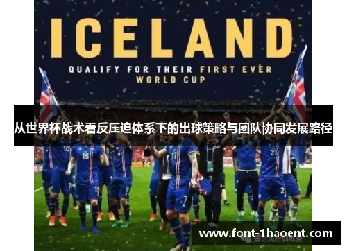 从世界杯战术看反压迫体系下的出球策略与团队协同发展路径 从世界杯战术看反压迫体系下的出球策略与团队协同发展路径