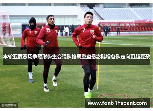 本轮亚冠赛场争冠形势生变强队格局重塑悬念陡增各队走向更趋复杂 本轮亚冠赛场争冠形势生变强队格局重塑悬念陡增各队走向更趋复杂