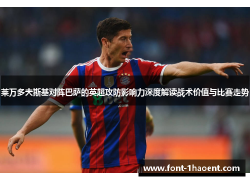 莱万多夫斯基对阵巴萨的英超攻防影响力深度解读战术价值与比赛走势 莱万多夫斯基对阵巴萨的英超攻防影响力深度解读战术价值与比赛走势