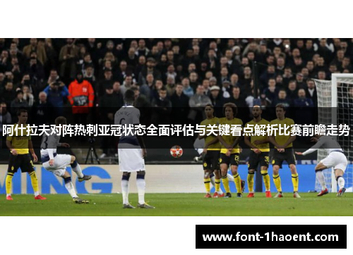 阿什拉夫对阵热刺亚冠状态全面评估与关键看点解析比赛前瞻走势 阿什拉夫对阵热刺亚冠状态全面评估与关键看点解析比赛前瞻走势