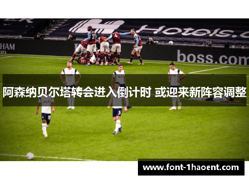 阿森纳贝尔塔转会进入倒计时 或迎来新阵容调整