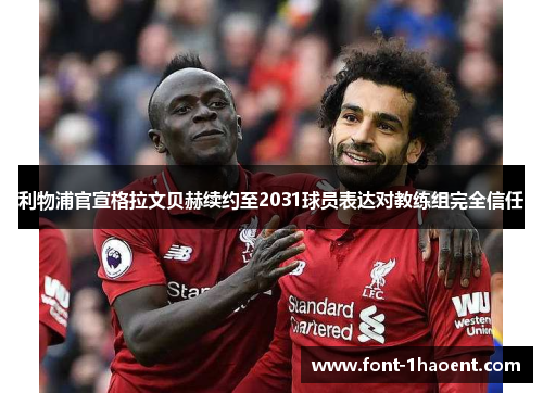 利物浦官宣格拉文贝赫续约至2031球员表达对教练组完全信任