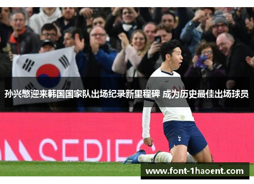 孙兴慜迎来韩国国家队出场纪录新里程碑 成为历史最佳出场球员 孙兴慜迎来韩国国家队出场纪录新里程碑 成为历史最佳出场球员